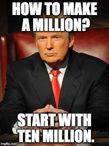 Serious Trump | HOW TO MAKE A MILLION? START WITH TEN MILLION. | image tagged in serious trump | made w/ Imgflip meme maker