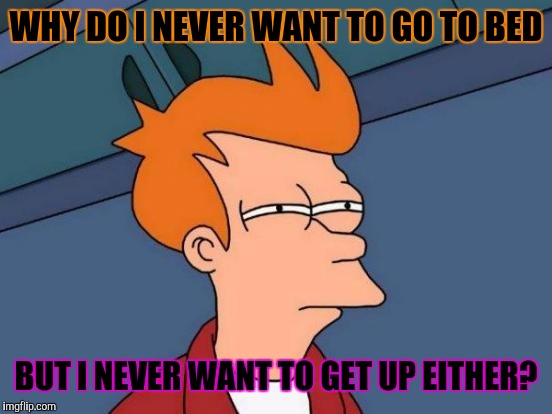 Futurama Fry | WHY DO I NEVER WANT TO GO TO BED; BUT I NEVER WANT TO GET UP EITHER? | image tagged in memes,futurama fry | made w/ Imgflip meme maker
