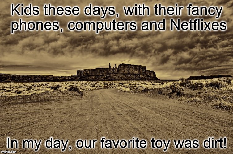 desert | Kids these days, with their fancy phones, computers and Netflixes; In my day, our favorite toy was dirt! | image tagged in desert | made w/ Imgflip meme maker