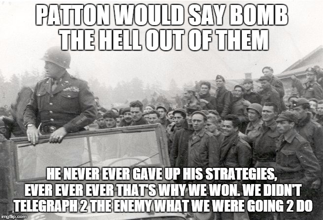 patton | PATTON WOULD SAY BOMB THE HELL OUT OF THEM; HE NEVER EVER GAVE UP HIS STRATEGIES, EVER EVER EVER THAT'S WHY WE WON. WE DIDN'T TELEGRAPH 2 THE ENEMY WHAT WE WERE GOING 2 DO | image tagged in patton | made w/ Imgflip meme maker