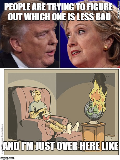 Trump Clinton World Burn | PEOPLE ARE TRYING TO FIGURE OUT WHICH ONE IS LESS BAD; AND I'M JUST OVER HERE LIKE | image tagged in trump clinton world burn | made w/ Imgflip meme maker