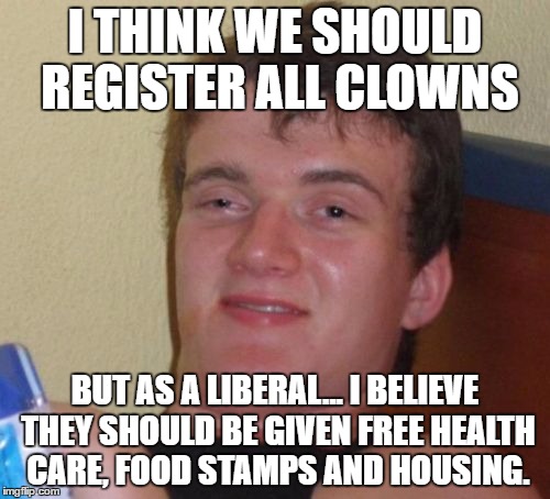 10 Guy Meme | I THINK WE SHOULD REGISTER ALL CLOWNS; BUT AS A LIBERAL... I BELIEVE THEY SHOULD BE GIVEN FREE HEALTH CARE, FOOD STAMPS AND HOUSING. | image tagged in memes,10 guy | made w/ Imgflip meme maker