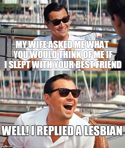 Leonardo Dicaprio Wolf Of Wall Street Meme | MY WIFE ASKED ME WHAT YOU WOULD THINK OF ME IF I SLEPT WITH YOUR BEST FRIEND; WELL! I REPLIED A LESBIAN | image tagged in memes,leonardo dicaprio wolf of wall street | made w/ Imgflip meme maker
