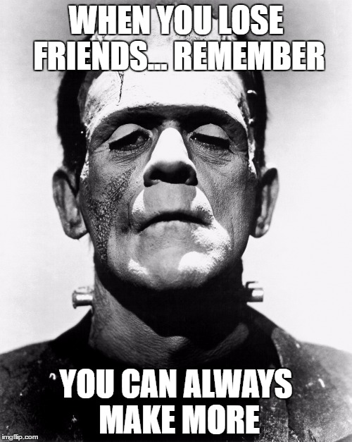 Frankenstein | WHEN YOU LOSE FRIENDS... REMEMBER; YOU CAN ALWAYS MAKE MORE | image tagged in frankenstein | made w/ Imgflip meme maker