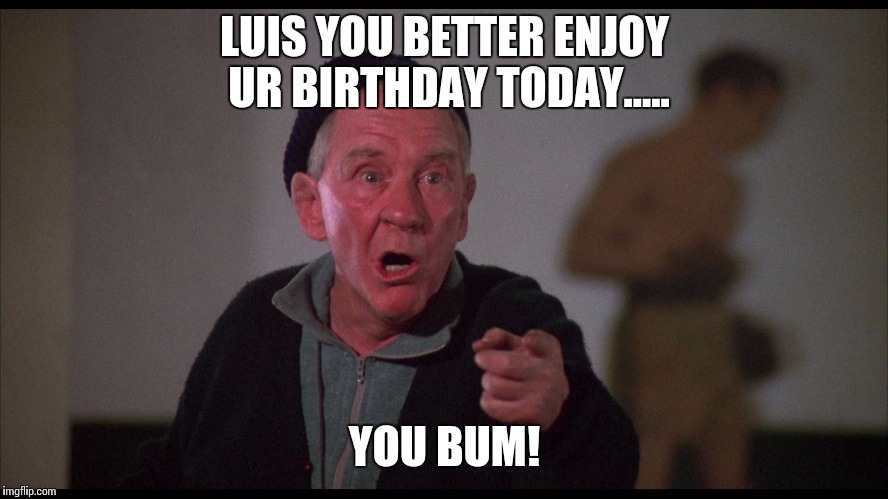 Rocky Mickey | LUIS YOU BETTER ENJOY UR BIRTHDAY TODAY..... YOU BUM! | image tagged in rocky mickey | made w/ Imgflip meme maker