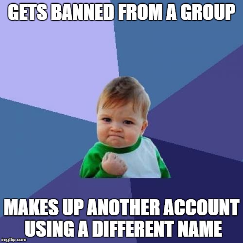 Success Kid Meme | GETS BANNED FROM A GROUP; MAKES UP ANOTHER ACCOUNT USING A DIFFERENT NAME | image tagged in memes,success kid | made w/ Imgflip meme maker