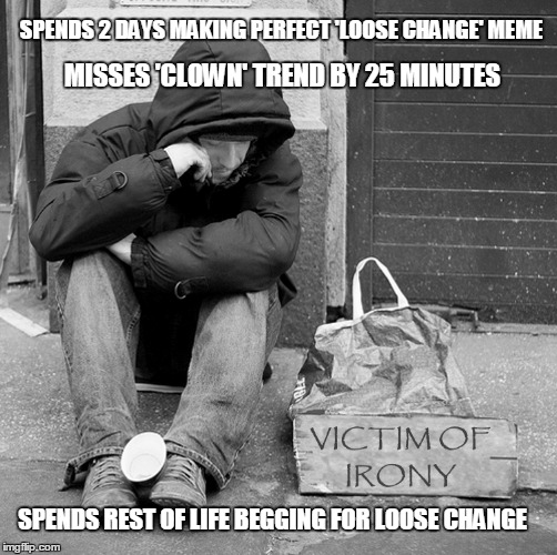 SPENDS 2 DAYS MAKING PERFECT 'LOOSE CHANGE' MEME MISSES 'CLOWN' TREND BY 25 MINUTES SPENDS REST OF LIFE BEGGING FOR LOOSE CHANGE | made w/ Imgflip meme maker