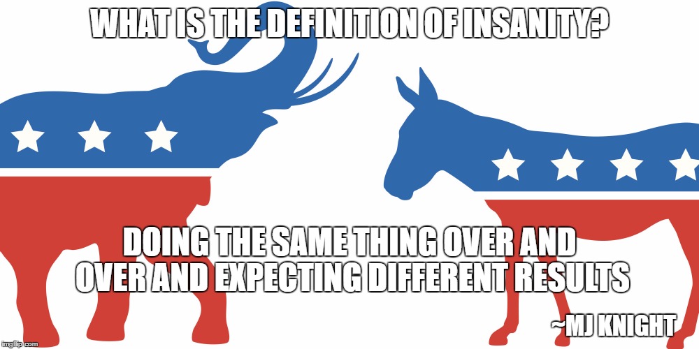 It's insane to vote democrat or republican | WHAT IS THE DEFINITION OF INSANITY? DOING THE SAME THING OVER AND OVER AND EXPECTING DIFFERENT RESULTS; ~MJ KNIGHT | image tagged in vote 3rd party,republicans and democrats suck,don't make the same mistake that our parents did | made w/ Imgflip meme maker
