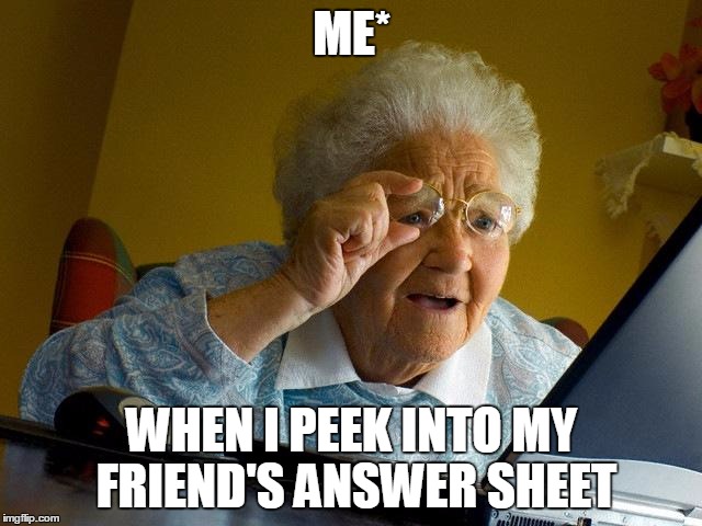 Grandma Finds The Internet | ME*; WHEN I PEEK INTO MY FRIEND'S ANSWER SHEET | image tagged in memes,grandma finds the internet | made w/ Imgflip meme maker