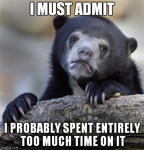 Confession Bear Meme | I MUST ADMIT I PROBABLY SPENT ENTIRELY TOO MUCH TIME ON IT | image tagged in memes,confession bear | made w/ Imgflip meme maker