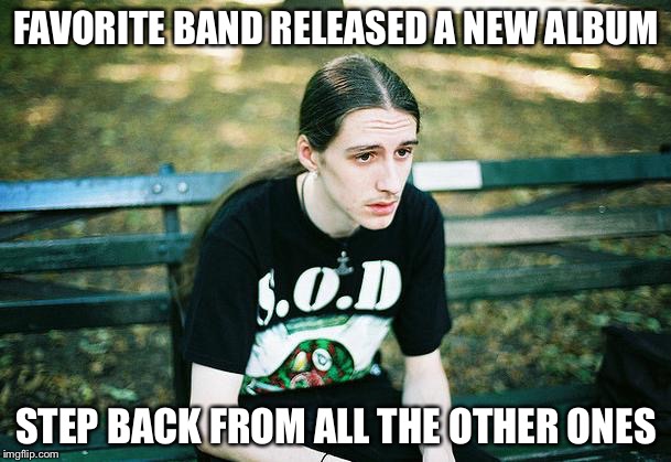 First World Metal Problems | FAVORITE BAND RELEASED A NEW ALBUM; STEP BACK FROM ALL THE OTHER ONES | image tagged in first world metal problems | made w/ Imgflip meme maker