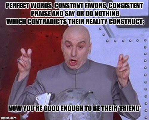 Dr Evil Laser Meme | PERFECT WORDS, CONSTANT FAVORS, CONSISTENT PRAISE AND SAY OR DO NOTHING WHICH CONTRADICTS THEIR REALITY CONSTRUCT;; NOW YOU'RE GOOD ENOUGH TO BE THEIR 'FRIEND' | image tagged in memes,dr evil laser | made w/ Imgflip meme maker