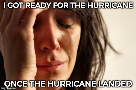 First World Problems | I GOT READY FOR THE HURRICANE; ONCE THE HURRICANE LANDED | image tagged in memes,first world problems | made w/ Imgflip meme maker