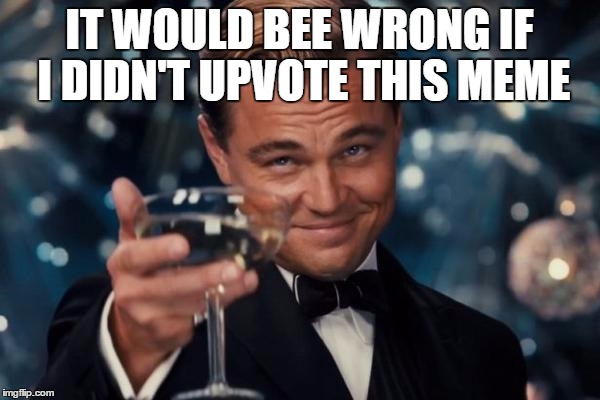 Leonardo Dicaprio Cheers Meme | IT WOULD BEE WRONG IF I DIDN'T UPVOTE THIS MEME | image tagged in memes,leonardo dicaprio cheers | made w/ Imgflip meme maker