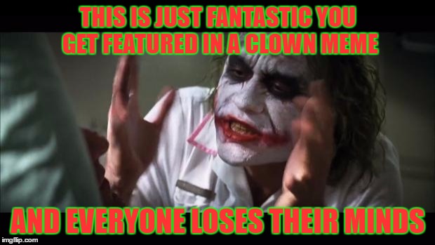 THIS IS JUST FANTASTIC YOU GET FEATURED IN A CLOWN MEME AND EVERYONE LOSES THEIR MINDS | image tagged in memes,and everybody loses their minds | made w/ Imgflip meme maker