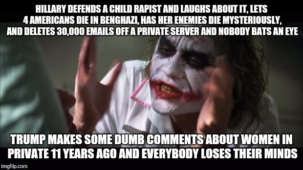 And everybody loses their minds | HILLARY DEFENDS A CHILD RAPIST AND LAUGHS ABOUT IT, LETS 4 AMERICANS DIE IN BENGHAZI, HAS HER ENEMIES DIE MYSTERIOUSLY, AND DELETES 30,000 EMAILS OFF A PRIVATE SERVER AND NOBODY BATS AN EYE; TRUMP MAKES SOME DUMB COMMENTS ABOUT WOMEN IN PRIVATE 11 YEARS AGO AND EVERYBODY LOSES THEIR MINDS | image tagged in memes,and everybody loses their minds | made w/ Imgflip meme maker