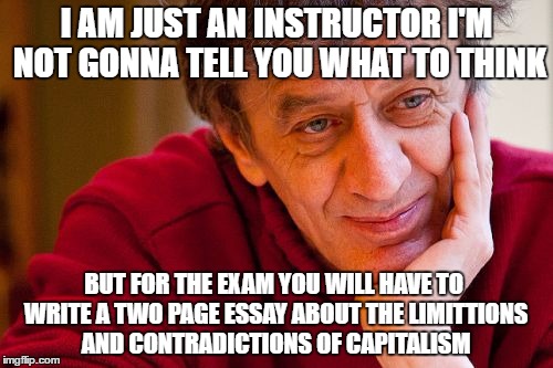 Really Evil College Teacher | I AM JUST AN INSTRUCTOR I'M NOT GONNA TELL YOU WHAT TO THINK; BUT FOR THE EXAM YOU WILL HAVE TO WRITE A TWO PAGE ESSAY ABOUT THE LIMITTIONS AND CONTRADICTIONS OF CAPITALISM | image tagged in memes,really evil college teacher,economics,capitalism,college | made w/ Imgflip meme maker