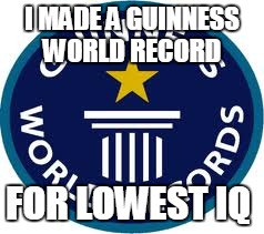 Guinness World Record |  I MADE A GUINNESS WORLD RECORD; FOR LOWEST IQ | image tagged in memes,guinness world record | made w/ Imgflip meme maker