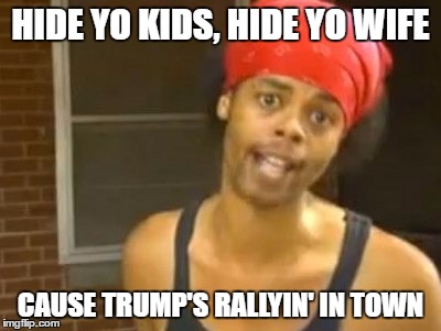 Hide Yo Kids Hide Yo Wife Meme | HIDE YO KIDS, HIDE YO WIFE; CAUSE TRUMP'S RALLYIN' IN TOWN | image tagged in memes,hide yo kids hide yo wife | made w/ Imgflip meme maker