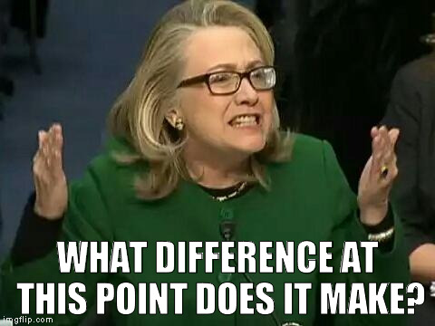 hillary what difference does it make | WHAT DIFFERENCE AT THIS POINT DOES IT MAKE? | image tagged in hillary what difference does it make | made w/ Imgflip meme maker