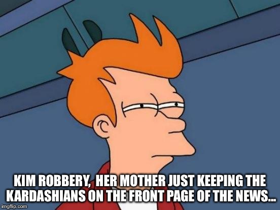 Futurama Fry | KIM ROBBERY,  HER MOTHER JUST KEEPING THE KARDASHIANS ON THE FRONT PAGE OF THE NEWS... | image tagged in memes,futurama fry | made w/ Imgflip meme maker