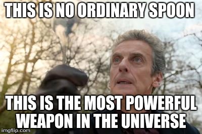 Don't Underestimate the Spoon  | THIS IS NO ORDINARY SPOON; THIS IS THE MOST POWERFUL WEAPON IN THE UNIVERSE | image tagged in doctor who spoon | made w/ Imgflip meme maker
