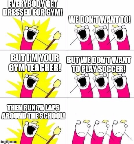 What do we want bummed out | EVERYBODY GET DRESSED FOR GYM! WE DON'T WANT TO! BUT I'M YOUR GYM TEACHER! BUT WE DON'T WANT TO PLAY SOCCER! THEN RUN 75 LAPS AROUND THE SCHOOL! | image tagged in what do we want bummed out | made w/ Imgflip meme maker