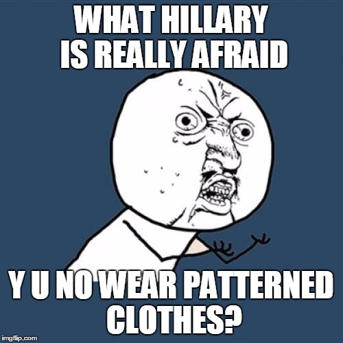 Y U No | WHAT HILLARY IS REALLY AFRAID; Y U NO WEAR PATTERNED CLOTHES? | image tagged in memes,y u no | made w/ Imgflip meme maker