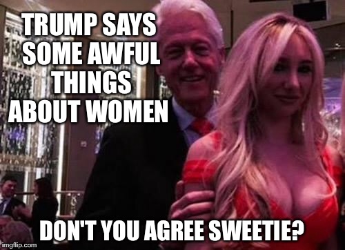 Lest we forget... | TRUMP SAYS SOME AWFUL THINGS ABOUT WOMEN; DON'T YOU AGREE SWEETIE? | image tagged in bill clinton,trump,hillary | made w/ Imgflip meme maker