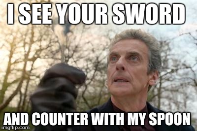 The Spoon is Mightier Than the Sword  | I SEE YOUR SWORD; AND COUNTER WITH MY SPOON | image tagged in doctor who spoon | made w/ Imgflip meme maker