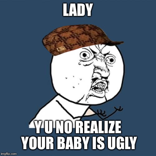 Y U No Meme | LADY; Y U NO REALIZE YOUR BABY IS UGLY | image tagged in memes,y u no,scumbag | made w/ Imgflip meme maker