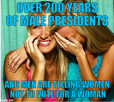 Laughing Girls | OVER 200 YEARS OF MALE PRESIDENTS; AND MEN ARE TELLING WOMEN NOT TO VOTE FOR A WOMAN | image tagged in laughing girls | made w/ Imgflip meme maker