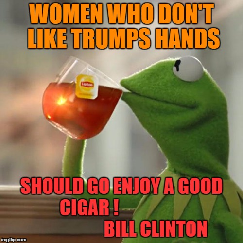 But That's None Of My Business | WOMEN WHO DON'T LIKE TRUMPS HANDS; SHOULD GO ENJOY A GOOD CIGAR !                           
          BILL CLINTON | image tagged in memes,but thats none of my business,kermit the frog | made w/ Imgflip meme maker