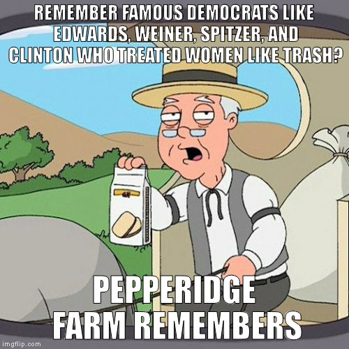 Pepperidge Farm Remembers | REMEMBER FAMOUS DEMOCRATS LIKE EDWARDS, WEINER, SPITZER, AND CLINTON WHO TREATED WOMEN LIKE TRASH? PEPPERIDGE FARM REMEMBERS | image tagged in memes,pepperidge farm remembers | made w/ Imgflip meme maker