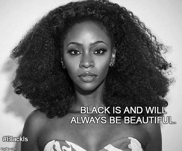 #BlackIs | BLACK IS AND WILL ALWAYS BE BEAUTIFUL. #BlackIs | image tagged in black,beautiful,woman,man,children,family | made w/ Imgflip meme maker