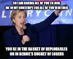 Hillary Clinton Heiling | SO I AM ASKING ALL OF YOU TO JOIN ME IN MY CONTEMPT FOR ALL OF YOU WHETHER; YOU BE IN THE BASKET OF DEPLORABLES OR IN BERNIE'S BUCKET OF LOSERS | image tagged in hillary clinton heiling | made w/ Imgflip meme maker
