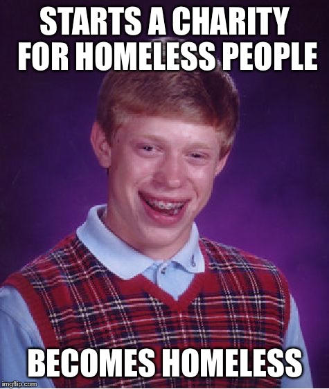 Do you have some change? | STARTS A CHARITY FOR HOMELESS PEOPLE; BECOMES HOMELESS | image tagged in memes,bad luck brian,funny memes,irony | made w/ Imgflip meme maker