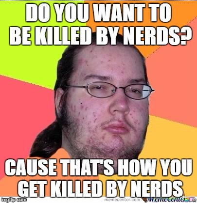 Nerd | DO YOU WANT TO BE KILLED BY NERDS? CAUSE THAT'S HOW YOU GET KILLED BY NERDS | image tagged in nerd | made w/ Imgflip meme maker