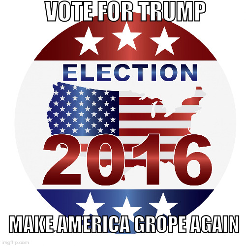 Vote Trump - make America grope again | VOTE FOR TRUMP; MAKE AMERICA GROPE AGAIN | image tagged in 2016 elections,trump grope,donald trump,gop | made w/ Imgflip meme maker