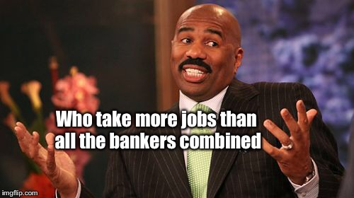Steve Harvey Meme | Who take more jobs than all the bankers combined | image tagged in memes,steve harvey | made w/ Imgflip meme maker