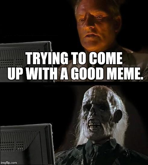 I'll Just Wait Here | TRYING TO COME UP WITH A GOOD MEME. | image tagged in memes,ill just wait here | made w/ Imgflip meme maker