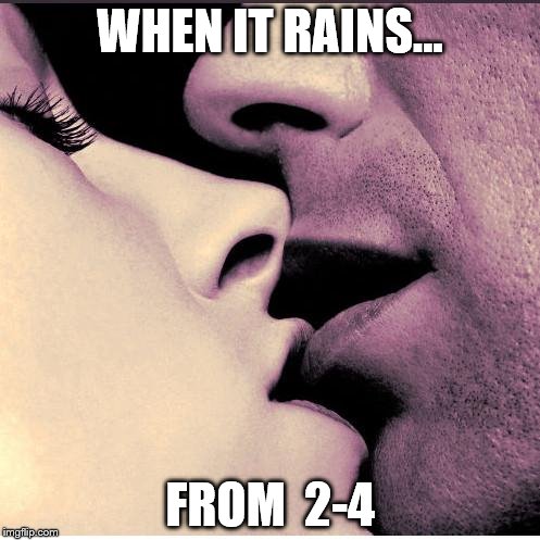 Romantic Kiss | WHEN IT RAINS... FROM  2-4 | image tagged in romantic kiss | made w/ Imgflip meme maker