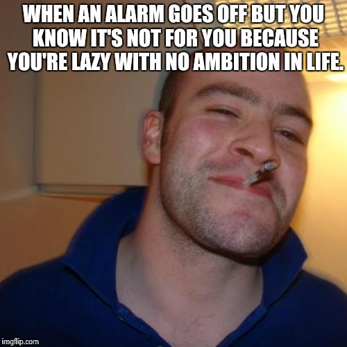Good Guy Greg Meme | WHEN AN ALARM GOES OFF BUT YOU KNOW IT'S NOT FOR YOU BECAUSE YOU'RE LAZY WITH NO AMBITION IN LIFE. | image tagged in memes,good guy greg | made w/ Imgflip meme maker