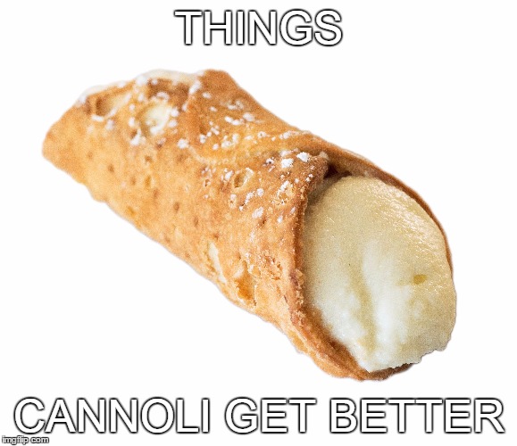 THINGS CANNOLI GET BETTER | made w/ Imgflip meme maker