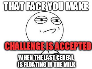 Just keeps floating around, the little bastard | THAT FACE YOU MAKE; CHALLENGE IS ACCEPTED; WHEN THE LAST CEREAL IS FLOATING IN THE MILK | image tagged in cereal | made w/ Imgflip meme maker