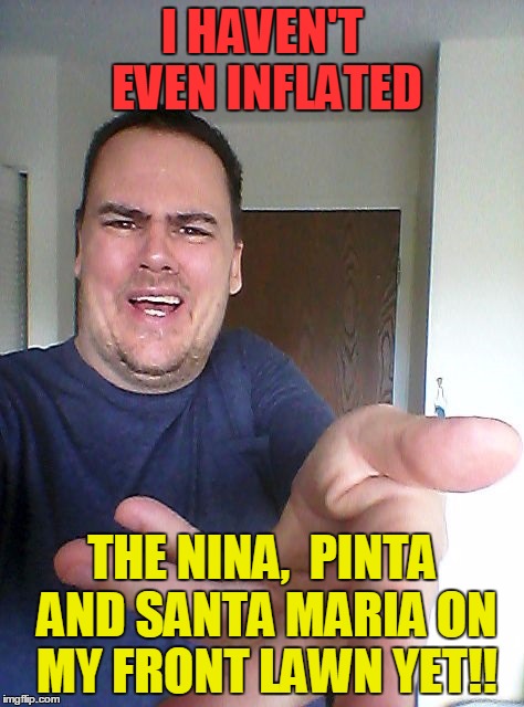 wow! | I HAVEN'T EVEN INFLATED THE NINA,  PINTA AND SANTA MARIA ON MY FRONT LAWN YET!! | image tagged in wow | made w/ Imgflip meme maker