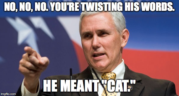 NO, NO, NO. YOU'RE TWISTING HIS WORDS. HE MEANT "CAT." | image tagged in pence twist | made w/ Imgflip meme maker