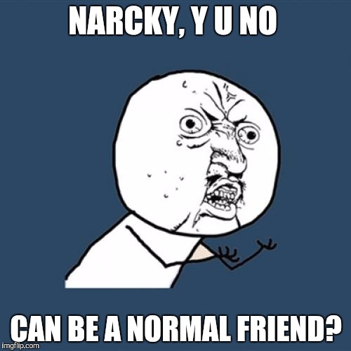 Y U No Meme | NARCKY, Y U NO CAN BE A NORMAL FRIEND? | image tagged in memes,y u no | made w/ Imgflip meme maker