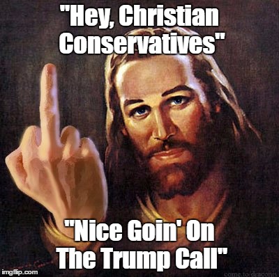 Hey, "Christian" "Conservatives!" | "Hey, Christian Conservatives" "Nice Goin' On The Trump Call" | image tagged in jesus,trump,conservative christianity | made w/ Imgflip meme maker