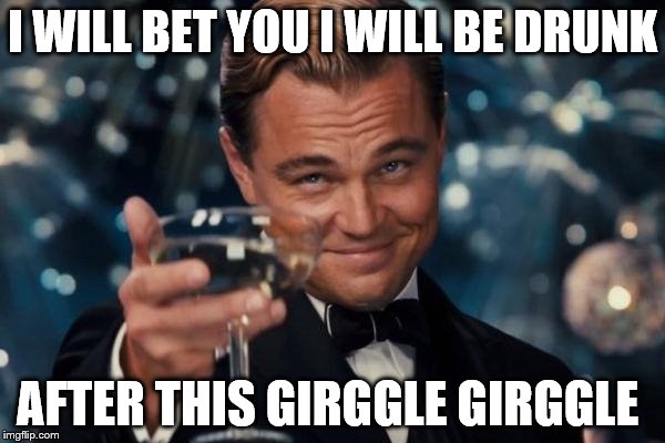 Leonardo Dicaprio Cheers | I WILL BET YOU I WILL BE DRUNK; AFTER THIS GIRGGLE GIRGGLE | image tagged in memes,leonardo dicaprio cheers | made w/ Imgflip meme maker